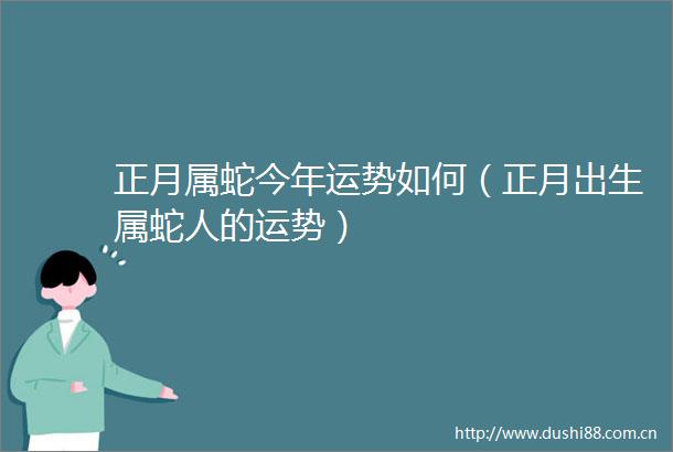 正月属蛇今年运势如何（正月出生属蛇人的运势）