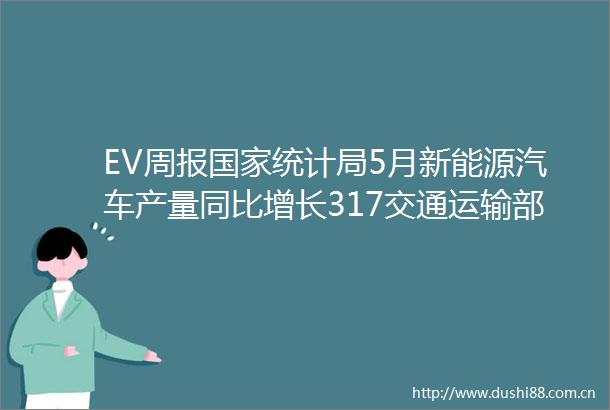 EV周报统计局5月新能源汽车产量同比增长317交通运输部推进接诉即办工作工信部发布2025年第12号公告