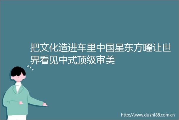 把文化造进车里星东方曜让世界看见中式顶级审美