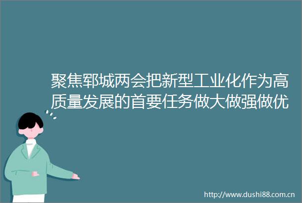 聚焦郓城两会把新型工业化作为高质量发展的首要任务做大做强做优实体经济