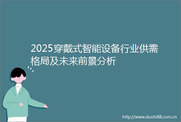 2025穿戴式智能设备行业供需格局及未来前景分析