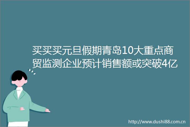 买买买元旦假期青岛10大重点商贸监测企业预计销售额或突破4亿元
