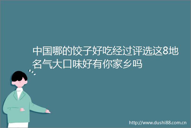 哪的饺子好吃经过评选这8地名气大口味好有你家乡吗