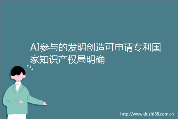 AI参与的发明创造可申请专利知识产权局明确