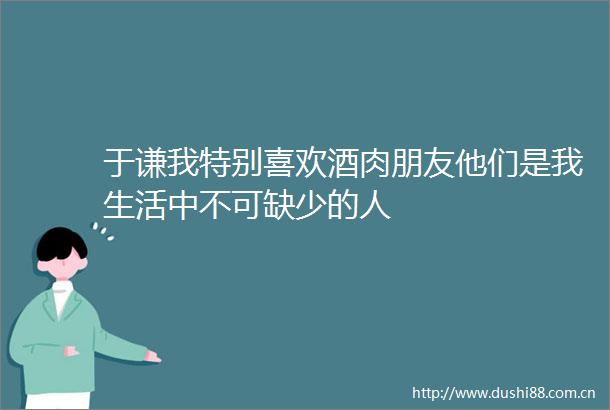 于谦我特别喜欢酒肉朋友他们是我生活中不可缺少的人