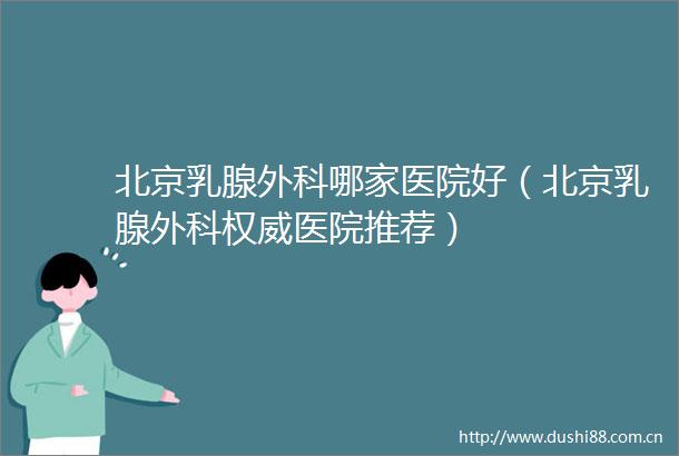北京乳腺外科哪家医院好（北京乳腺外科权威医院推荐）