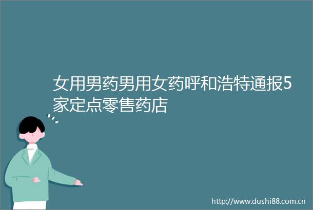 女用男药男用女药呼和浩特通报5家定点零售药店