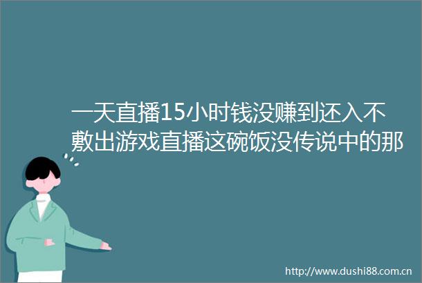 一天直播15小时钱没赚到还入不敷出游戏直播这碗饭没传说中的那么香