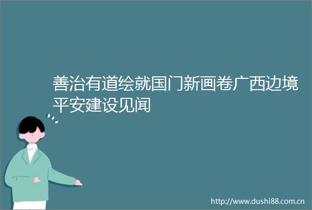 善治有道绘就国门新画卷广西边境平安建设见闻