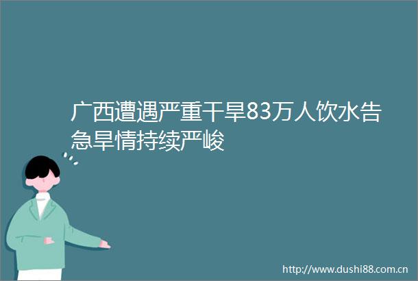 广西遭遇严重干旱83万人饮水告急旱情持续严峻