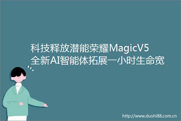 科技释放潜能荣耀MagicV5全新AI智能体拓展一小时生命宽度