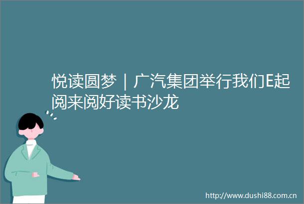 悦读圆梦｜广汽集团举行我们E起阅来阅好读书沙龙