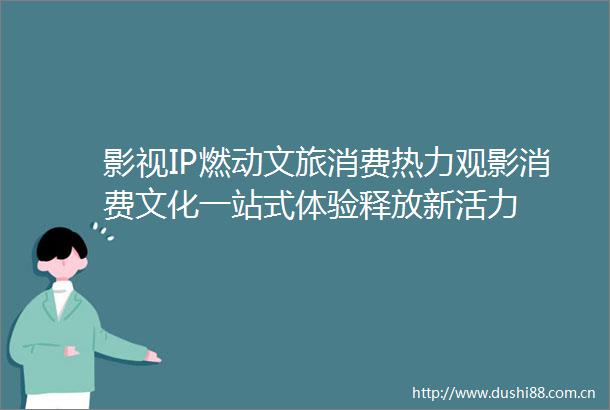影视IP燃动文旅消费热力观影消费文化一站式体验释放新活力