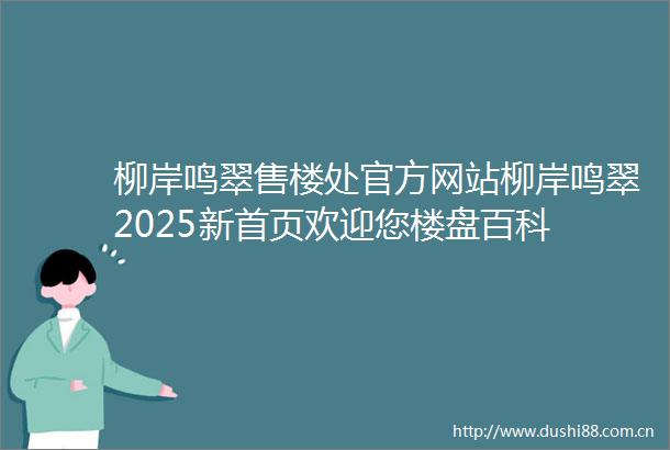 柳岸鸣翠售楼处官方网站柳岸鸣翠2025新首页欢迎您楼盘百科