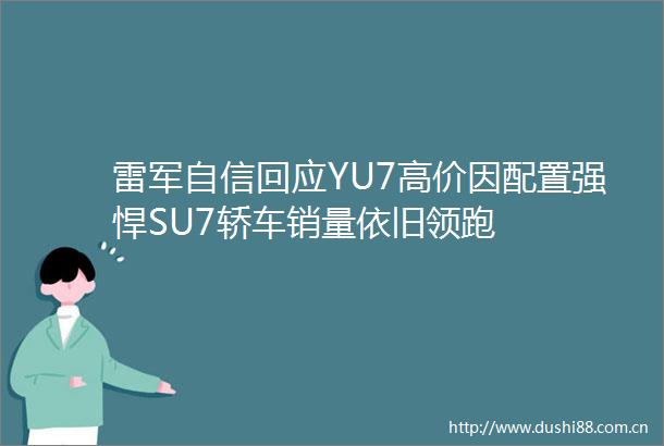 雷军自信回应YU7高价因配置强悍SU7轿车销量依旧领跑