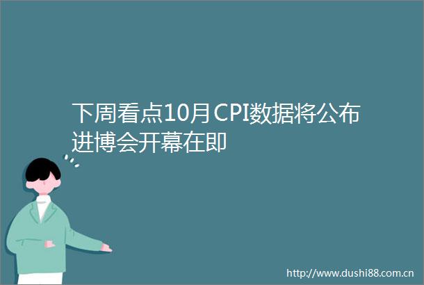 下周看点10月CPI数据将公布进博会开幕在即