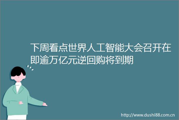 下周看点世界人工智能大会召开在即逾万亿元逆回购将到期
