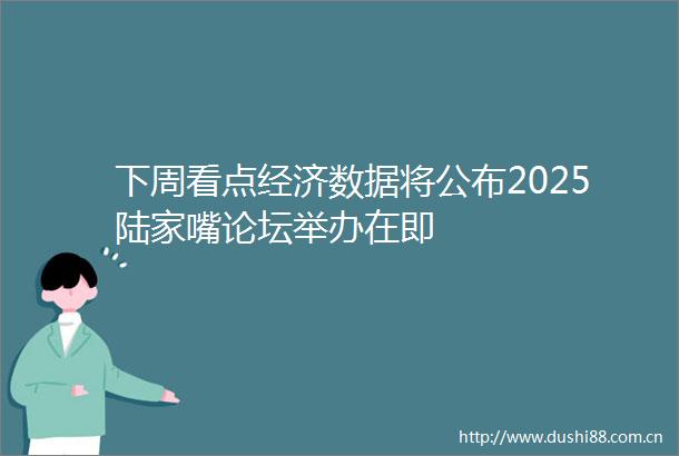下周看点经济数据将公布2025陆家嘴论坛举办在即
