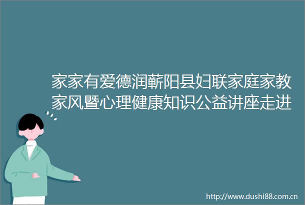 家家有爱德润蕲阳县妇联家庭家教家风暨心理健康知识公益讲座走进县第四实验中学