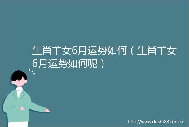 生肖羊女6月运势如何（生肖羊女6月运势如何呢）