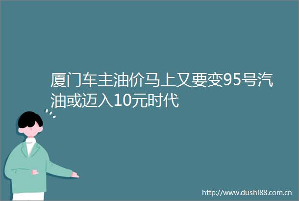 厦门车主油价马上又要变95号汽油或迈入10元时代
