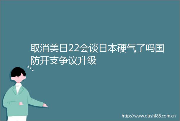 取消美日22会谈硬气了吗国防开支争议升级
