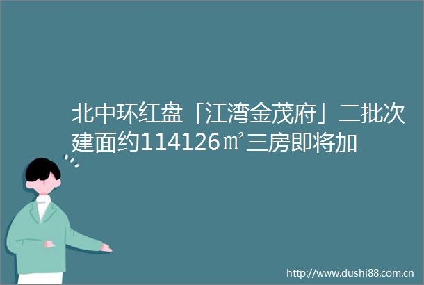 北中环红盘「江湾金茂府」二批次建面约114126㎡三房即将加推