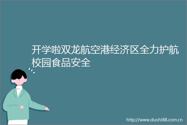 开学啦双龙航空港经济区全力护航校园食品安全
