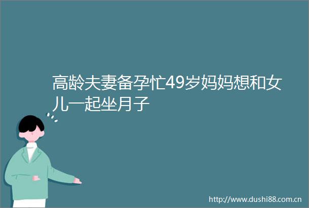 高龄夫妻备孕忙49岁妈妈想和女儿一起坐月子