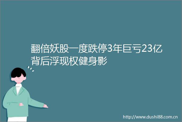 翻倍妖股一度跌停3年巨亏23亿背后浮现权健身影