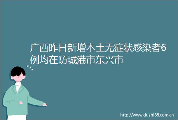 广西昨日新增本土无症状感染者6例均在防城港市东兴市