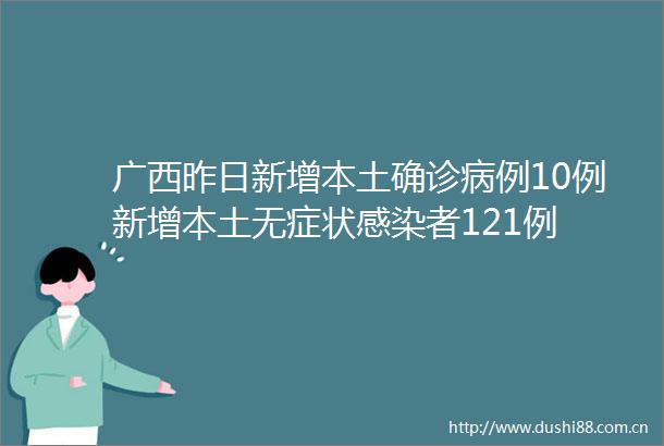 广西昨日新增本土确诊病例10例新增本土无症状感染者121例