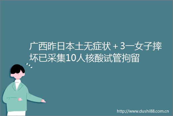 广西昨土无症状＋3一女子摔坏已采集10人核酸试管拘留