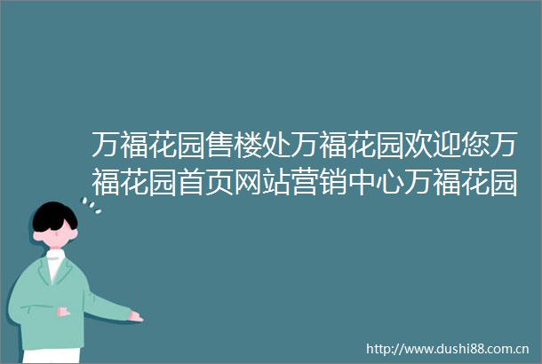 万福花园售楼处万福花园欢迎您万福花园首页网站营销中心万福花园售楼处楼盘详情最新测评价格户型售楼处