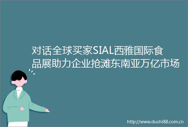 对话全球买家SIAL西雅国际食品展助力企业抢滩东南亚万亿市场