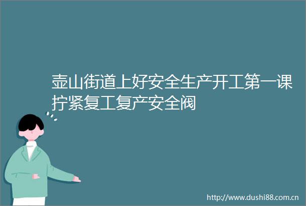 壶山街道上好安全生产开工第一课拧紧复工复产安全阀