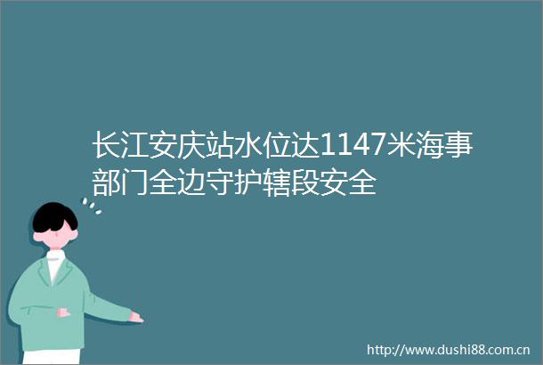 长江安庆站水位达1147米海事部门全边守护辖段安全