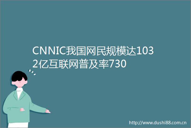 CNNIC我国网民规模达1032亿互联网普及率730