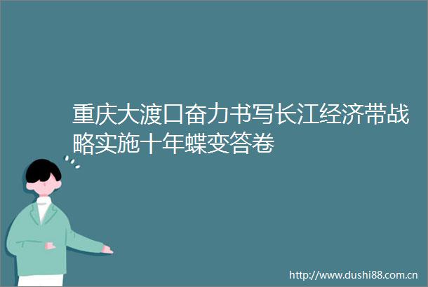 重庆大渡口奋力书写长江经济带战略实施十年蝶变答卷
