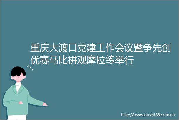 重庆大渡口党建工作会议暨争先创优赛马比拼观摩拉练举行