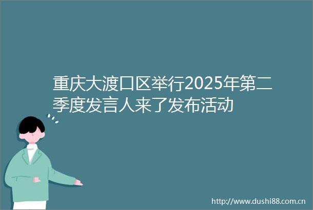 重庆大渡口区举行2025年第二季度发言人来了发布活动