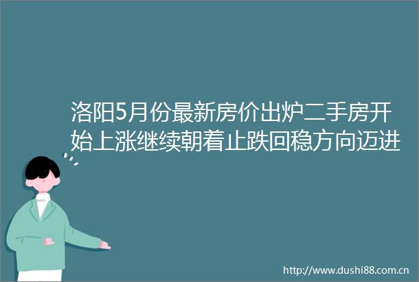 洛阳5月份最新房价出炉二手房开始上涨继续朝着止跌回稳方向迈进