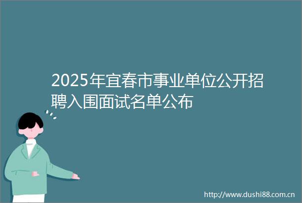2025年宜春市事业单位公开招聘入围面试名单公布