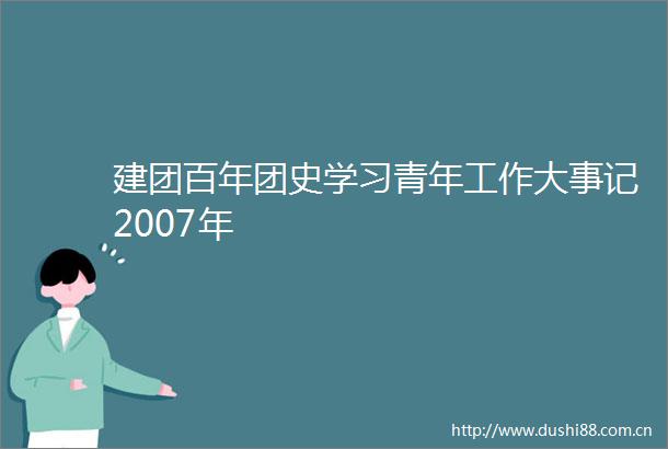 建团百年团史学习青年工作大事记2007年