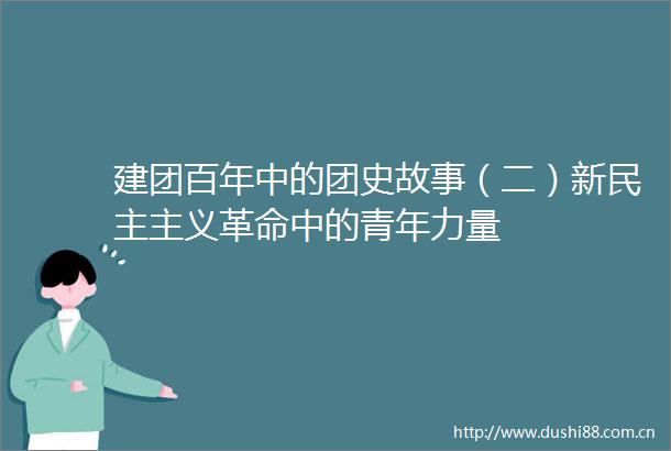 建团百年中的团史故事（二）新民主主义革命中的青年力量