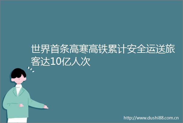 世界首条高寒高铁累计安全运送旅客达10亿人次