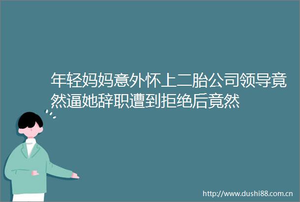 年轻妈妈意外怀上二胎公司竟然逼她辞职遭到拒绝后竟然