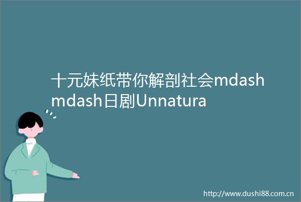 十元妹纸带你解剖社会mdashmdash日剧Unnatural特辑middot影视