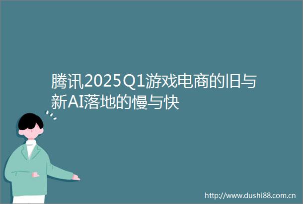 腾讯2025Q1游戏电商的旧与新AI落地的慢与快