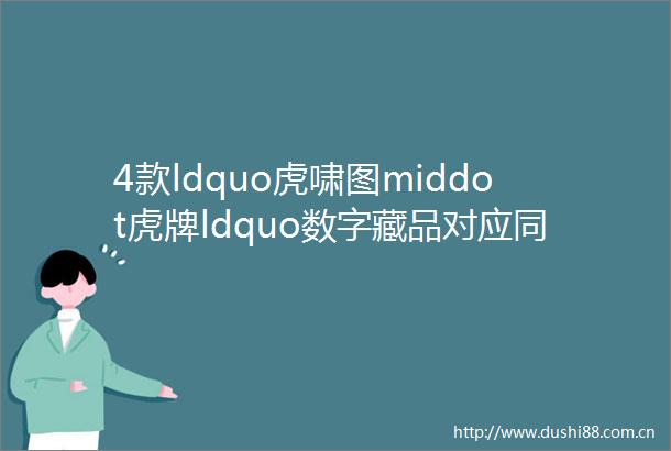 4款ldquo虎啸图middot虎牌ldquo数字藏品对应同编号实物金银虎牌吊坠每款全球限量发行399份